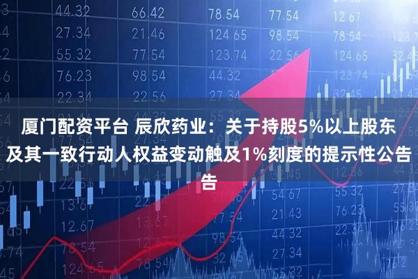 厦门配资平台 辰欣药业：关于持股5%以上股东及其一致行动人权益变动触及1%刻度的提示性公告