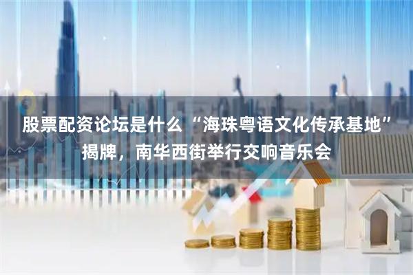 股票配资论坛是什么 “海珠粤语文化传承基地”揭牌，南华西街举行交响音乐会