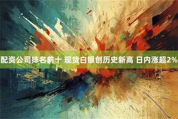 配资公司排名前十 现货白银创历史新高 日内涨超2%