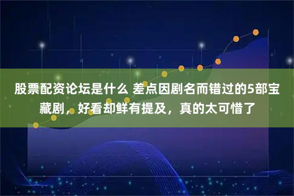 股票配资论坛是什么 差点因剧名而错过的5部宝藏剧，好看却鲜有提及，真的太可惜了