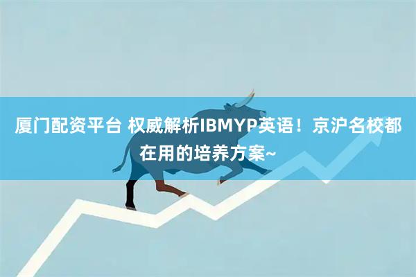 厦门配资平台 权威解析IBMYP英语！京沪名校都在用的培养方案~