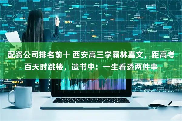 配资公司排名前十 西安高三学霸林嘉文，距高考百天时跳楼，遗书中：一生看透两件事