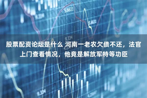 股票配资论坛是什么 河南一老农欠债不还，法官上门查看情况，他竟是解放军特等功臣
