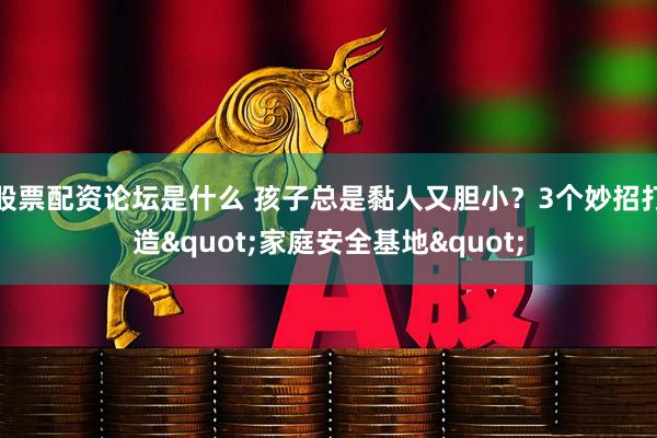 股票配资论坛是什么 孩子总是黏人又胆小？3个妙招打造"家庭安全基地"