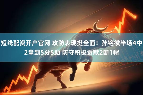 短线配资开户官网 攻防表现挺全面！孙铭徽半场4中2拿到5分5助 防守积极贡献2断1帽