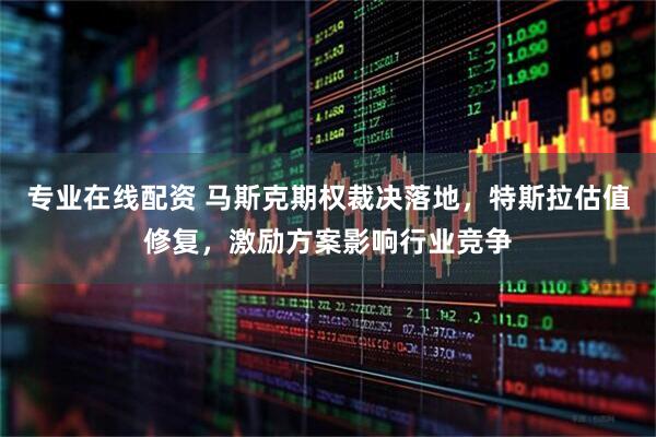 专业在线配资 马斯克期权裁决落地，特斯拉估值修复，激励方案影响行业竞争