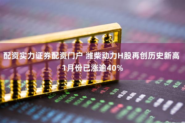 配资实力证券配资门户 潍柴动力H股再创历史新高 1月份已涨逾40%