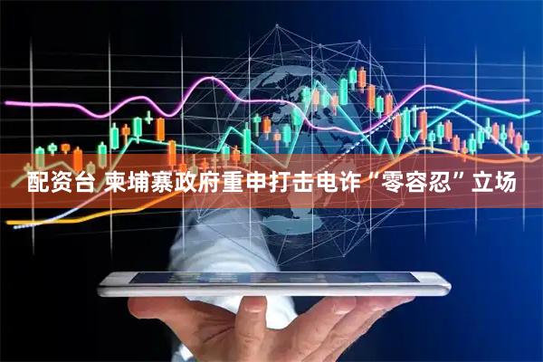 配资台 柬埔寨政府重申打击电诈“零容忍”立场