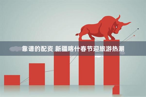 靠谱的配资 新疆喀什春节迎旅游热潮