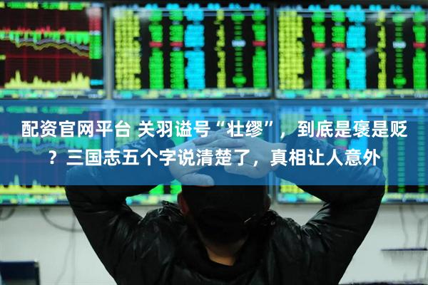 配资官网平台 关羽谥号“壮缪”，到底是褒是贬？三国志五个字说清楚了，真相让人意外