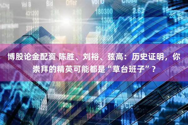 博股论金配资 陈胜、刘裕、弦高：历史证明，你崇拜的精英可能都是“草台班子”？