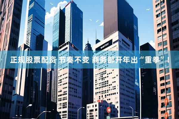 正规股票配资 节奏不变 商务部开年出“重拳”！