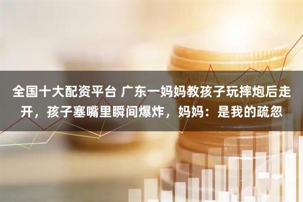 全国十大配资平台 广东一妈妈教孩子玩摔炮后走开，孩子塞嘴里瞬间爆炸，妈妈：是我的疏忽