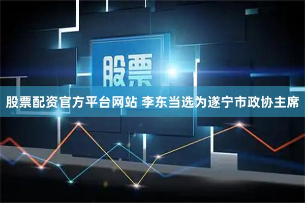 股票配资官方平台网站 李东当选为遂宁市政协主席