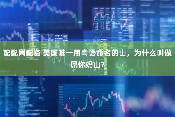 配配网配资 美国唯一用粤语命名的山，为什么叫做屌你妈山？