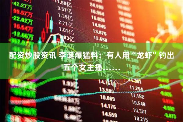 配资炒股资讯 李诞爆猛料：有人用“龙虾”钓出五个女主播……