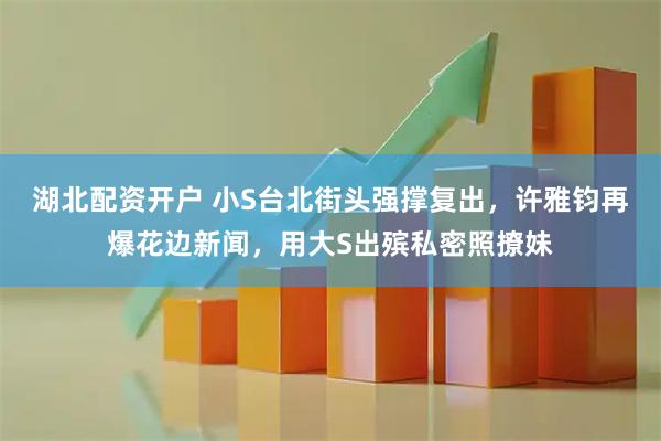 湖北配资开户 小S台北街头强撑复出，许雅钧再爆花边新闻，用大S出殡私密照撩妹