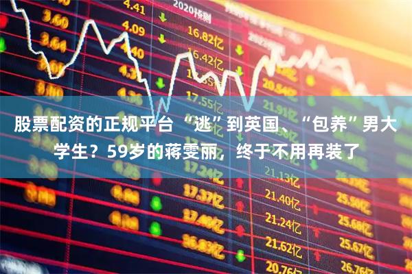 股票配资的正规平台 “逃”到英国、“包养”男大学生？59岁的蒋雯丽，终于不用再装了