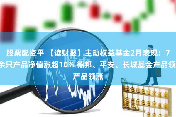 股票配资平 【读财报】主动权益基金2月表现：70余只产品净值涨超10% 德邦、平安、长城基金产品领涨