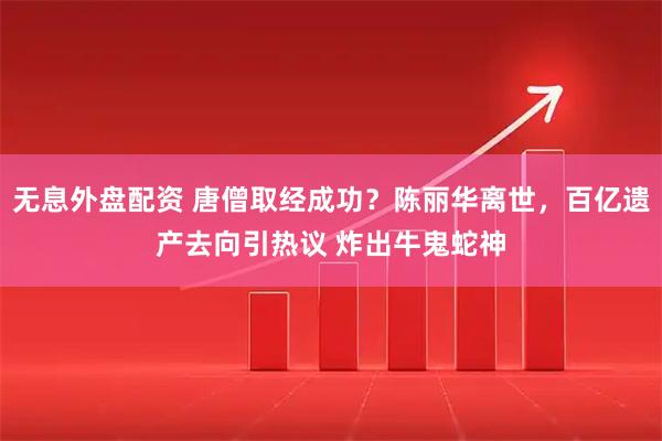 无息外盘配资 唐僧取经成功？陈丽华离世，百亿遗产去向引热议 炸出牛鬼蛇神