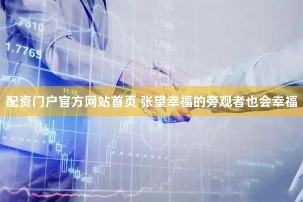 配资门户官方网站首页 张望幸福的旁观者也会幸福