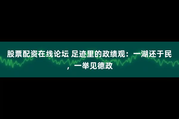 股票配资在线论坛 足迹里的政绩观：一湖还于民，一举见德政