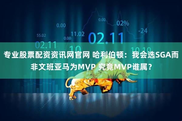 专业股票配资资讯网官网 哈利伯顿：我会选SGA而非文班亚马为MVP 究竟MVP谁属？