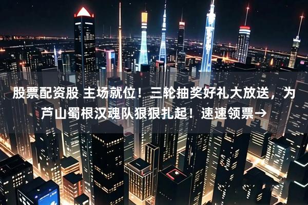 股票配资股 主场就位！三轮抽奖好礼大放送，为芦山蜀根汉魂队狠狠扎起！速速领票→