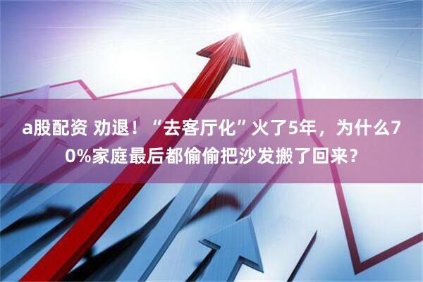 a股配资 劝退！“去客厅化”火了5年，为什么70%家庭最后都偷偷把沙发搬了回来？