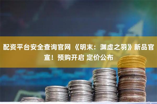 配资平台安全查询官网 《明末：渊虚之羽》新品官宣！预购开启 定价公布