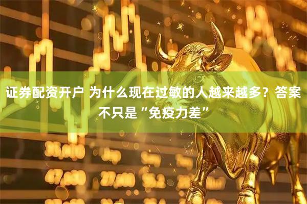 证券配资开户 为什么现在过敏的人越来越多？答案不只是“免疫力差”