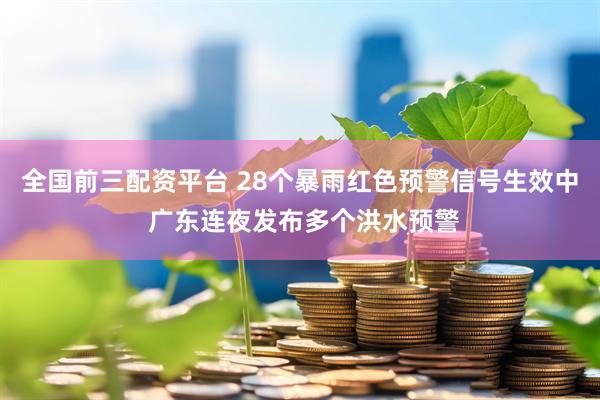 全国前三配资平台 28个暴雨红色预警信号生效中 广东连夜发布多个洪水预警