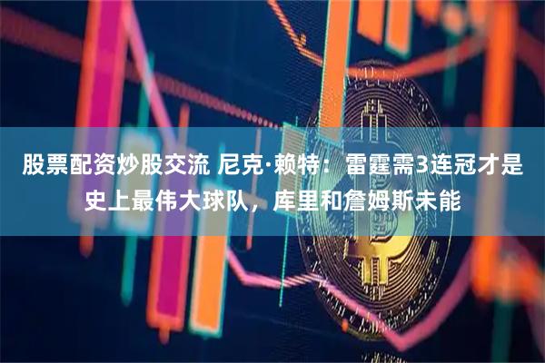 股票配资炒股交流 尼克·赖特：雷霆需3连冠才是史上最伟大球队，库里和詹姆斯未能