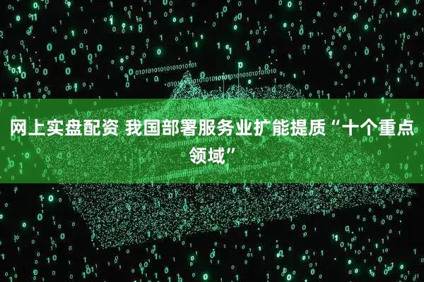 网上实盘配资 我国部署服务业扩能提质“十个重点领域”