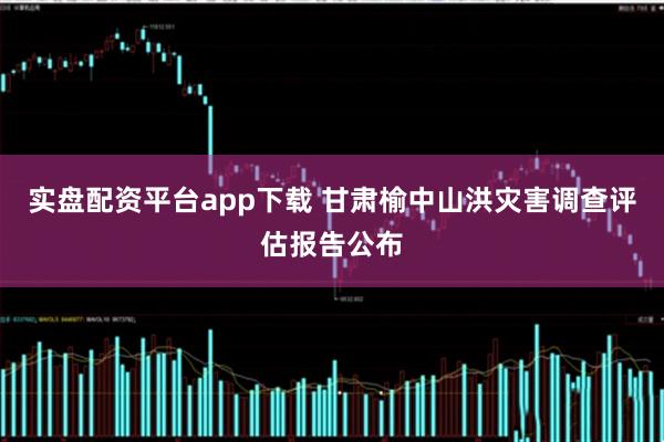 实盘配资平台app下载 甘肃榆中山洪灾害调查评估报告公布