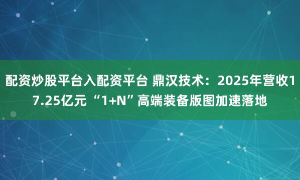 配资炒股平台入配资平台 鼎汉技术：2025年营收17.25亿元 “1+N”高端装备版图加速落地