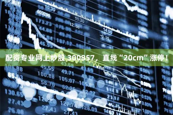 配资专业网上炒股 300857，直线“20cm”涨停！