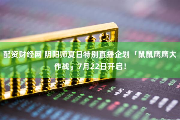 配资财经网 阴阳师夏日特别直播企划「鼠鼠鹰鹰大作战」7月22日开启！